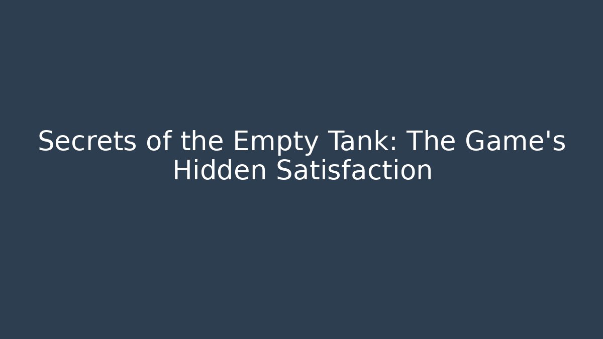 Secrets of the Empty Tank: The Game's Hidden Satisfaction