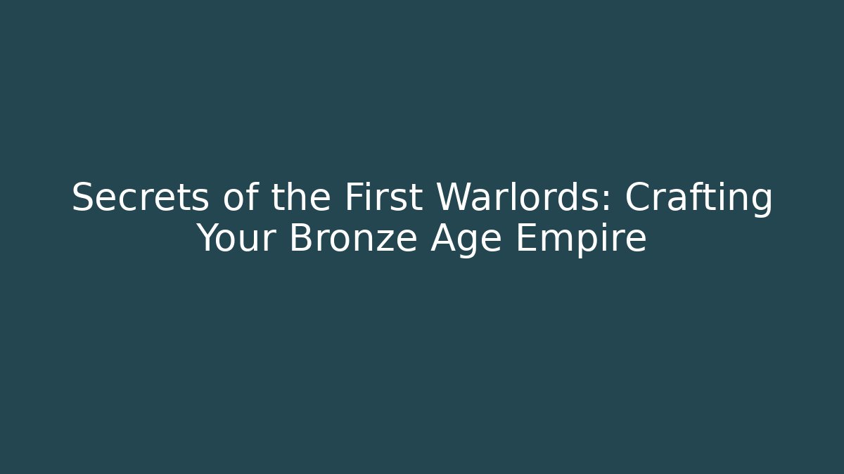 Secrets of the First Warlords: Crafting Your Bronze Age Empire