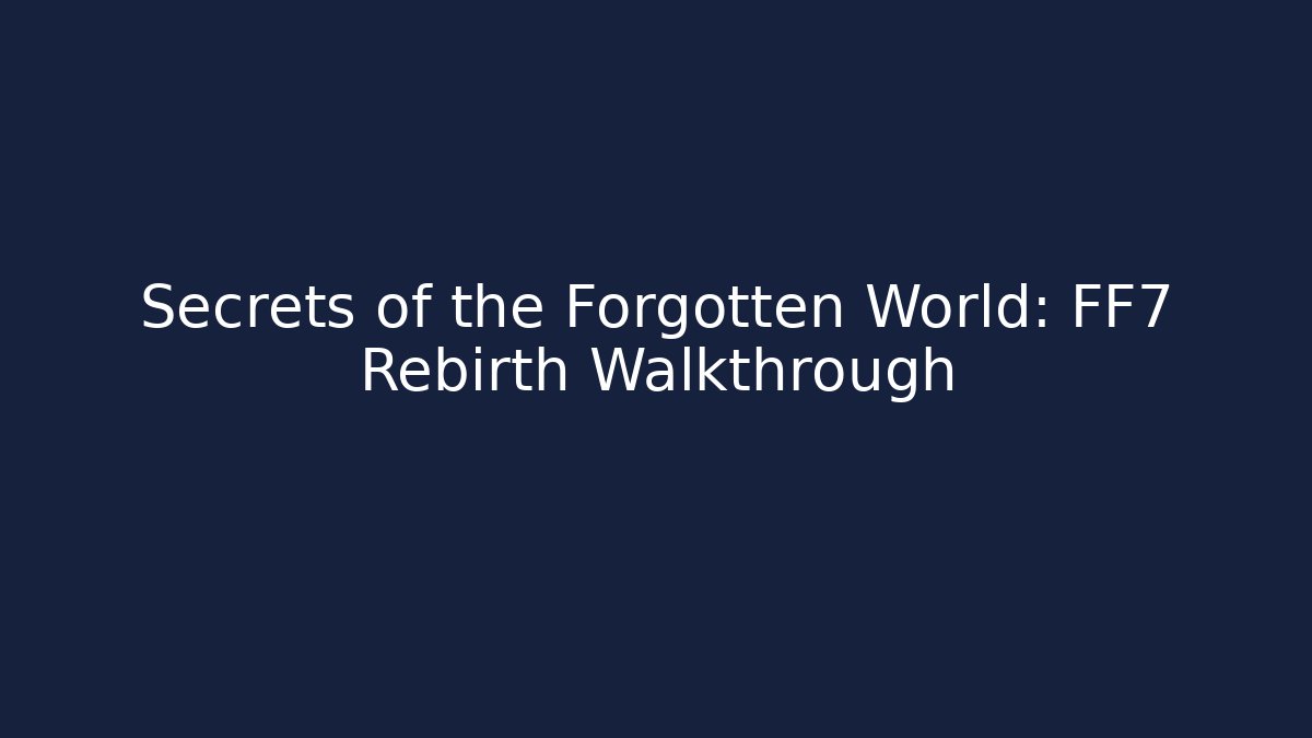 Secrets of the Forgotten World: FF7 Rebirth Walkthrough
