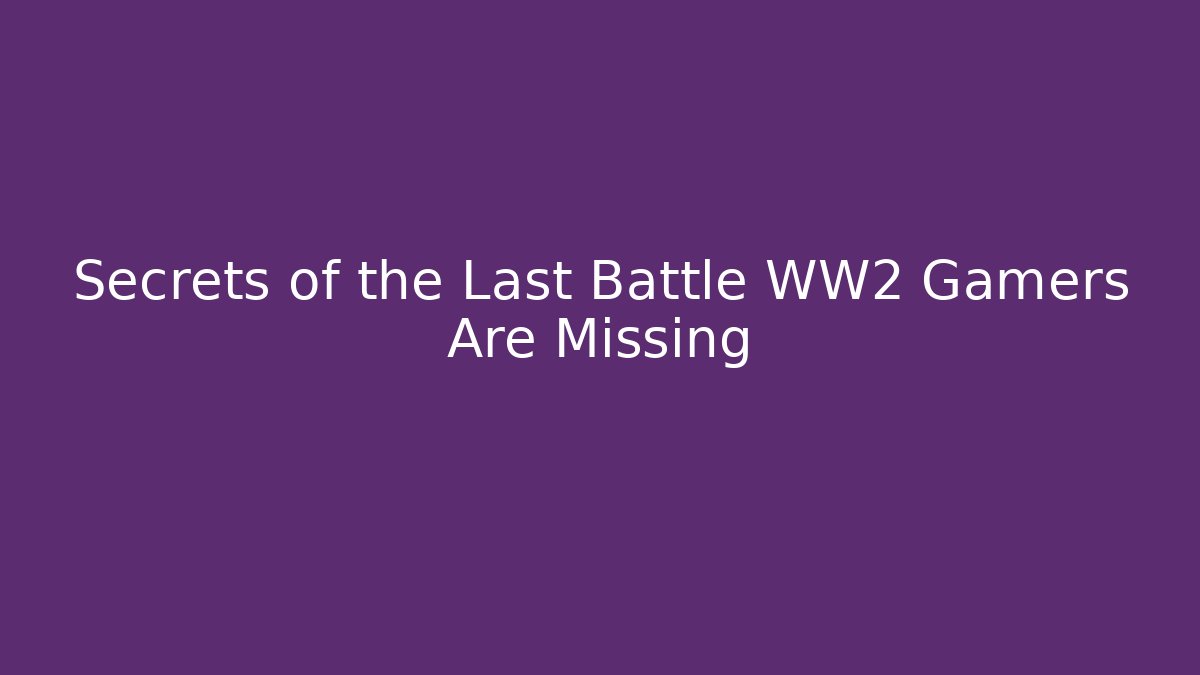 Secrets of the Last Battle WW2 Gamers Are Missing