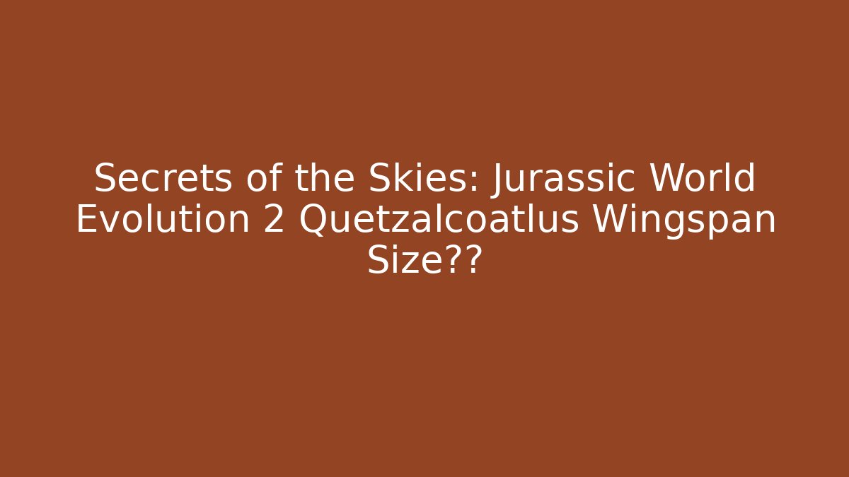 Secrets of the Skies: Jurassic World Evolution 2 Quetzalcoatlus Wingspan Size真相