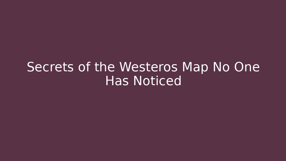 Secrets of the Westeros Map No One Has Noticed