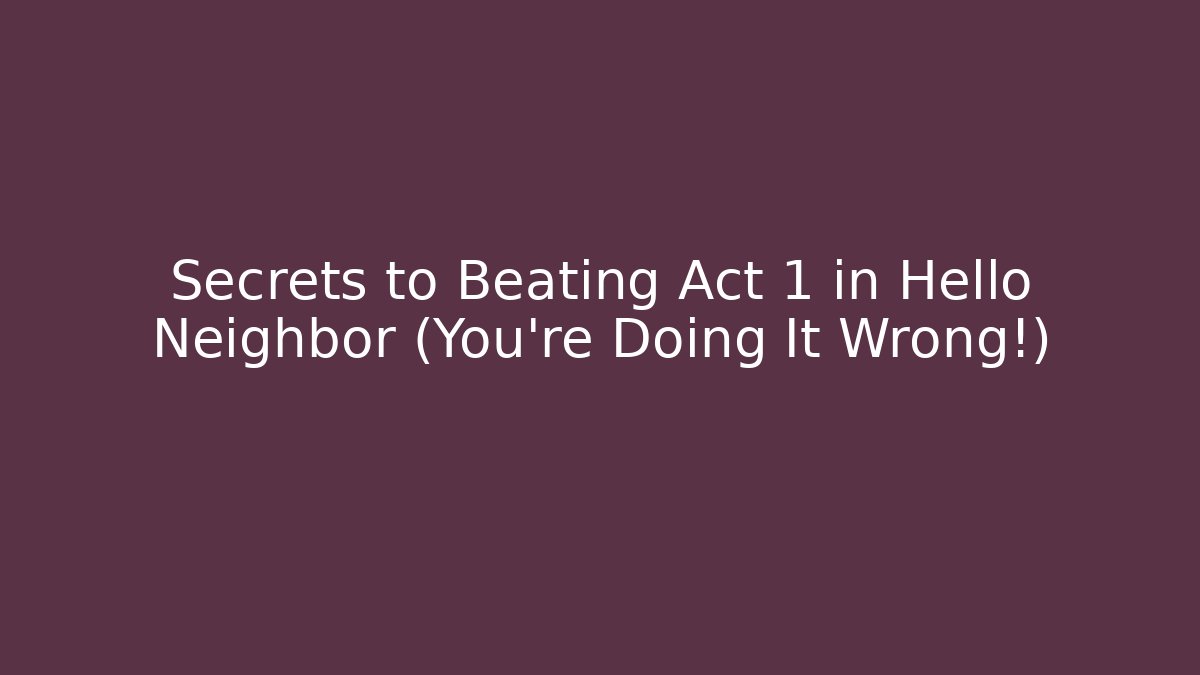 Secrets to Beating Act 1 in Hello Neighbor (You’re Doing It Wrong!)