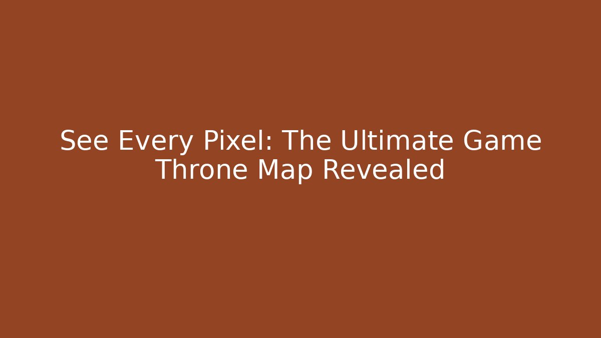 See Every Pixel: The Ultimate Game Throne Map Revealed
