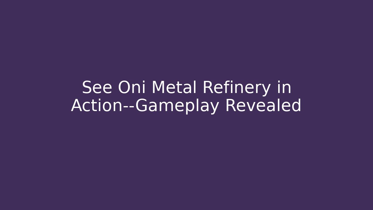 See Oni Metal Refinery in Action—Gameplay Revealed