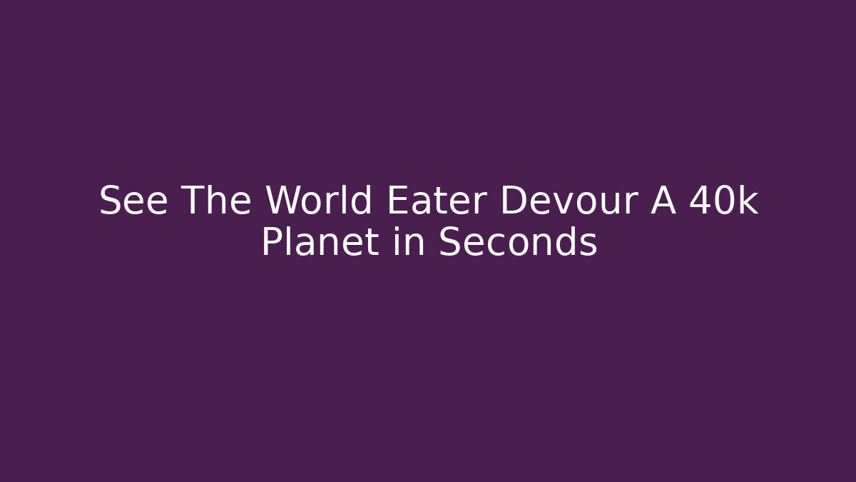 See The World Eater Devour A 40k Planet in Seconds - Método de Aprovação