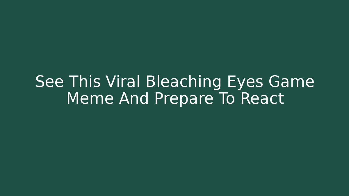 See This Viral Bleaching Eyes Game Meme And Prepare To React