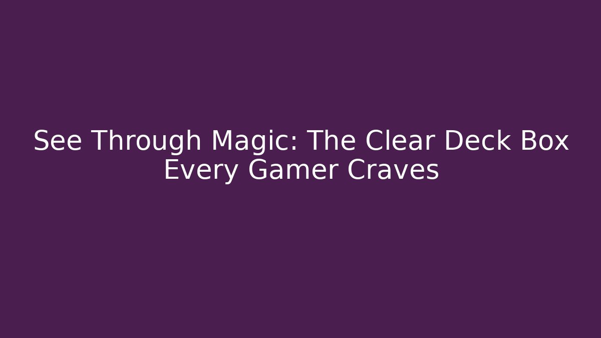 See Through Magic: The Clear Deck Box Every Gamer Craves