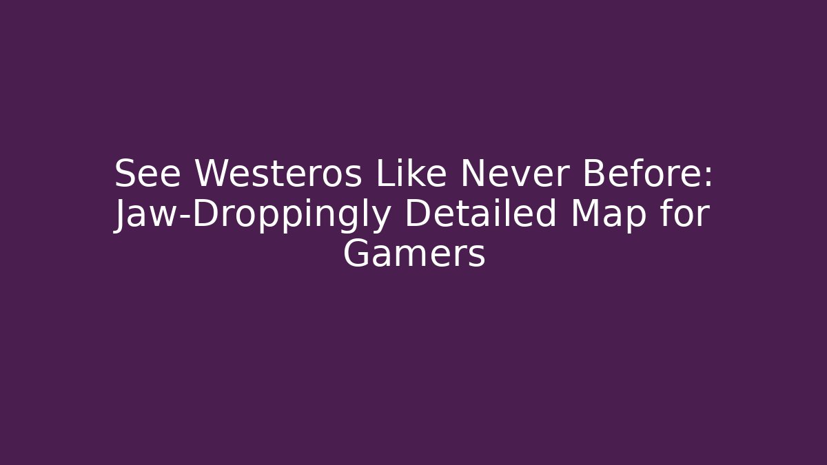See Westeros Like Never Before: Jaw-Droppingly Detailed Map for Gamers