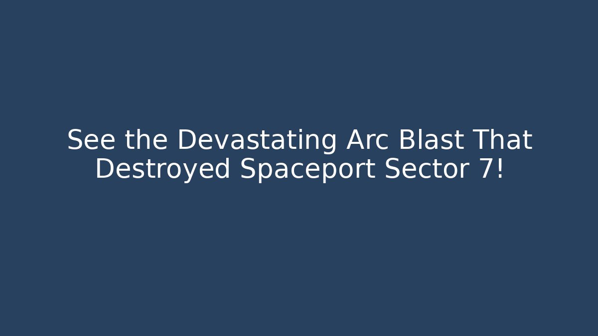See the Devastating Arc Blast That Destroyed Spaceport Sector 7!