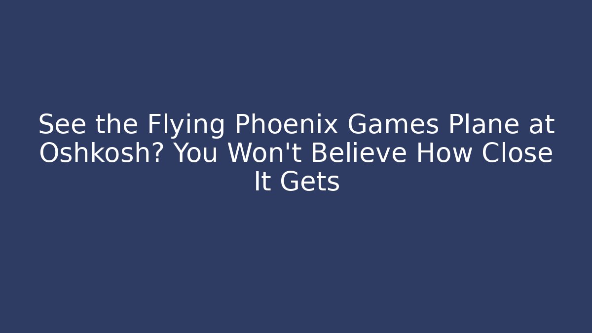 See the Flying Phoenix Games Plane at Oshkosh? You Won't Believe How Close It Gets