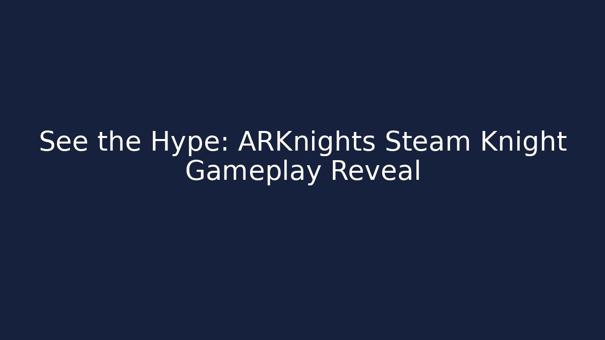 See the Hype: ARKnights Steam Knight Gameplay Reveal