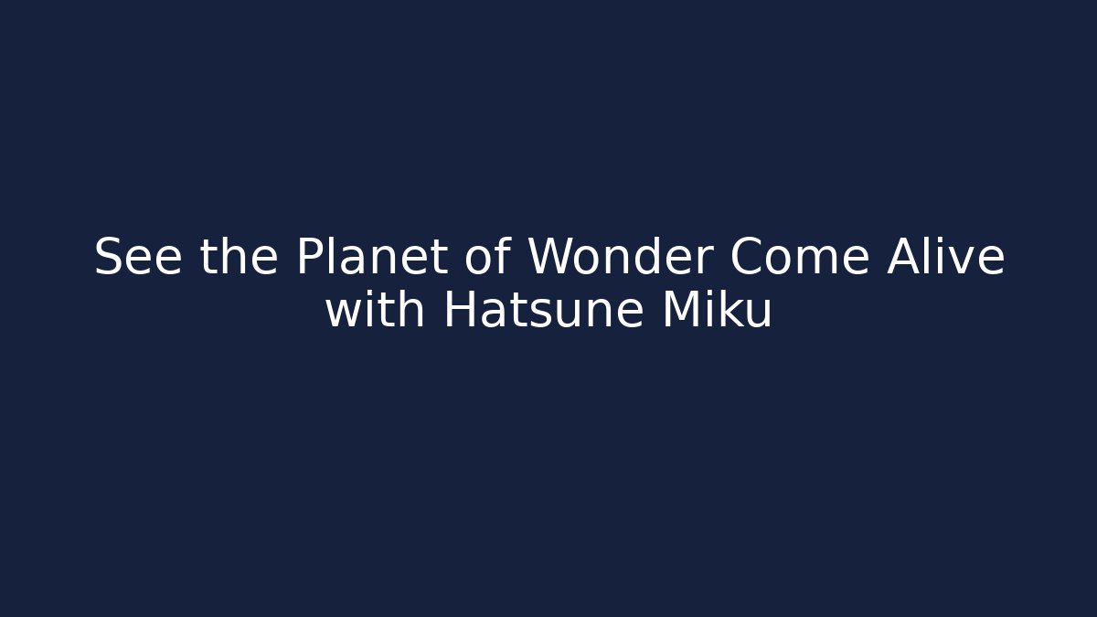 See the Planet of Wonder Come Alive with Hatsune Miku