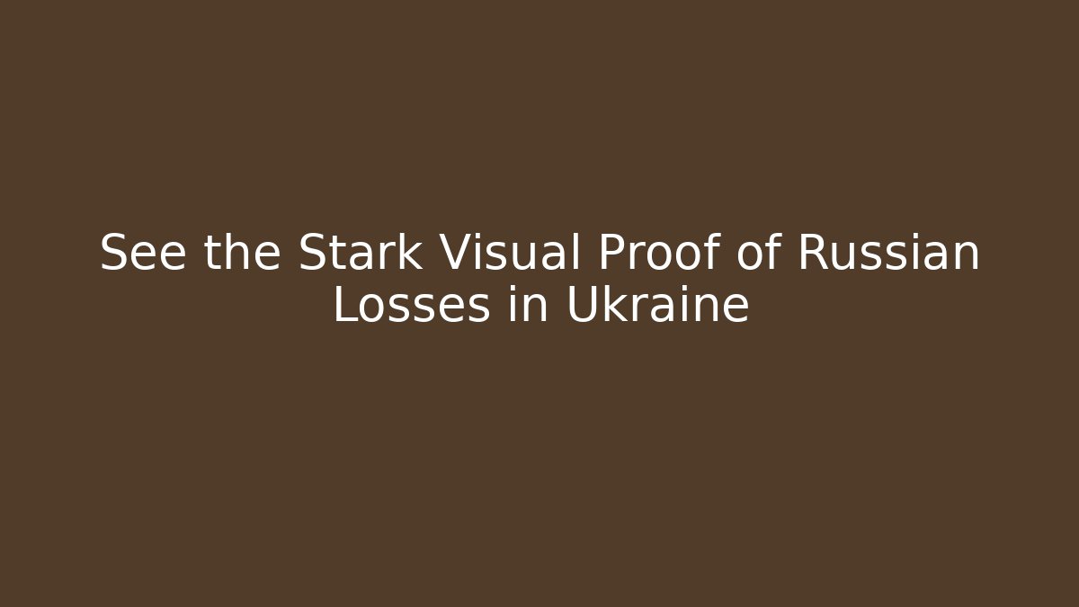 See the Stark Visual Proof of Russian Losses in Ukraine