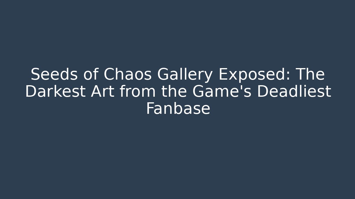 Seeds of Chaos Gallery Exposed: The Darkest Art from the Game's Deadliest Fanbase