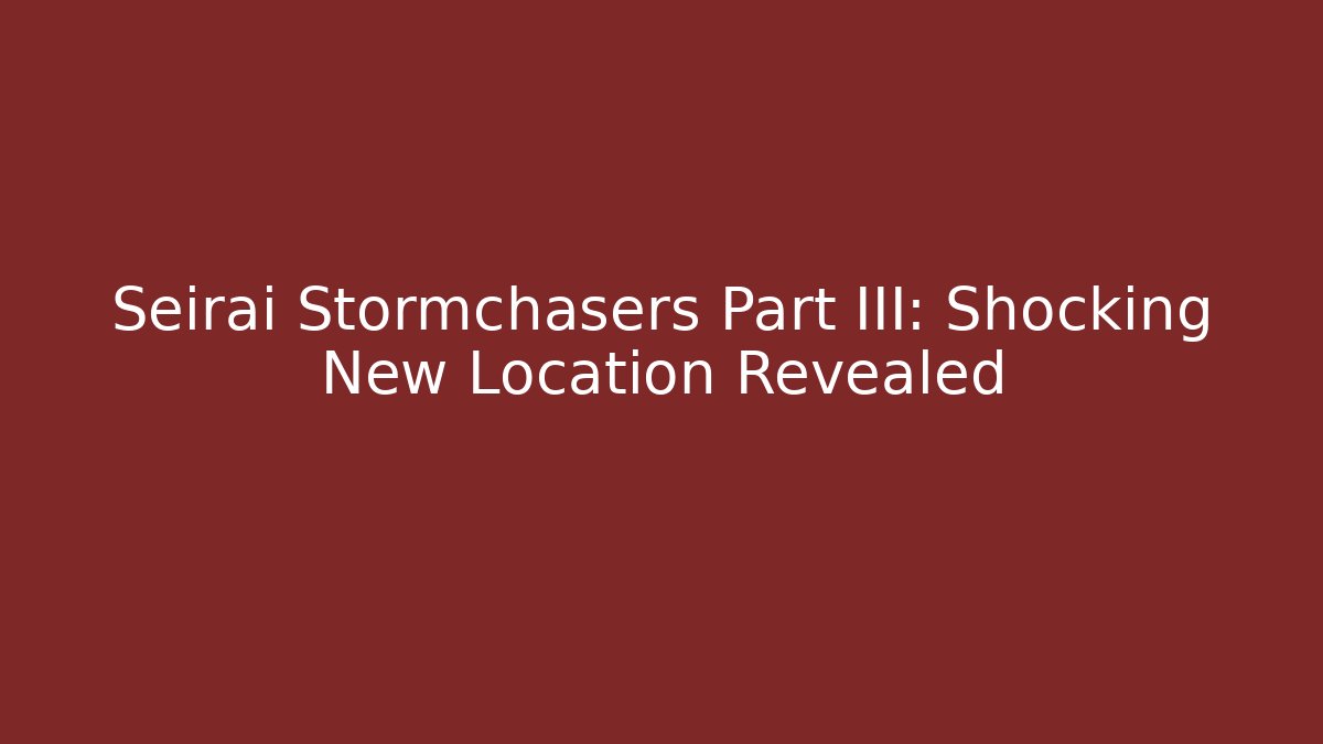 Seirai Stormchasers Part III: Shocking New Location Revealed