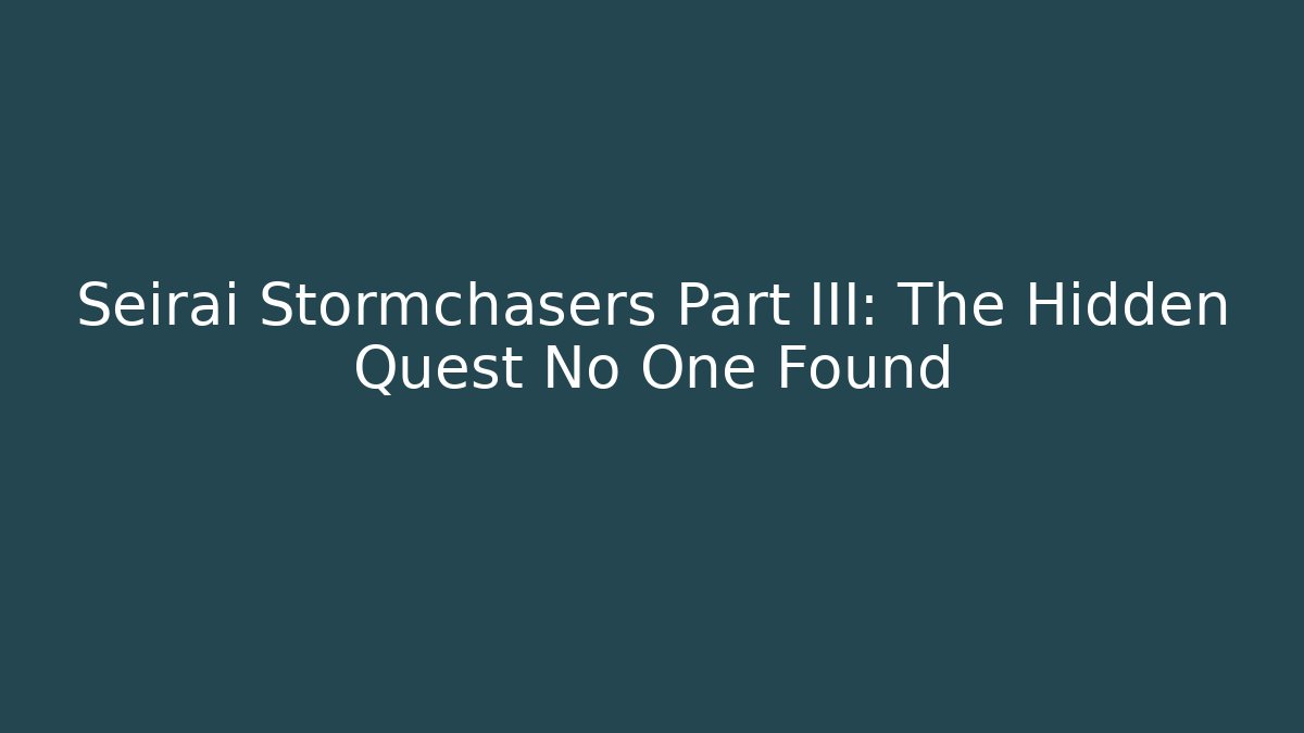 Seirai Stormchasers Part III: The Hidden Quest No One Found