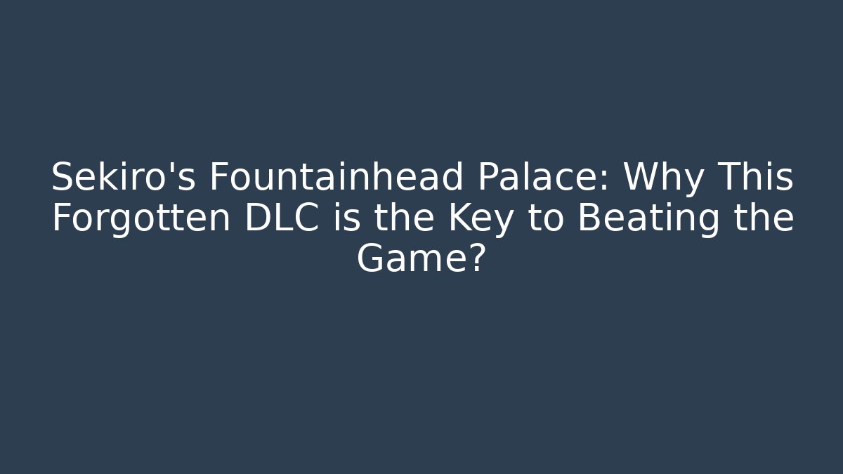 Sekiro's Fountainhead Palace: Why This Forgotten DLC is the Key to Beating the Game?