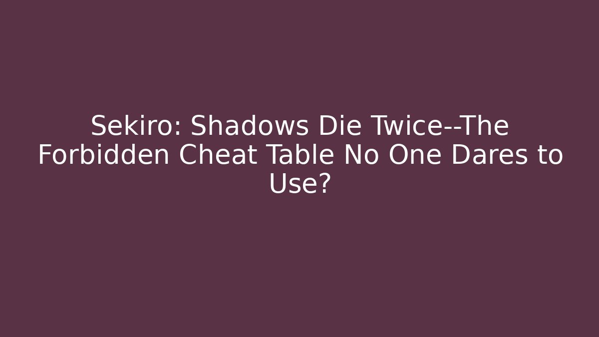 Sekiro: Shadows Die Twice—The Forbidden Cheat Table No One Dares to Use?