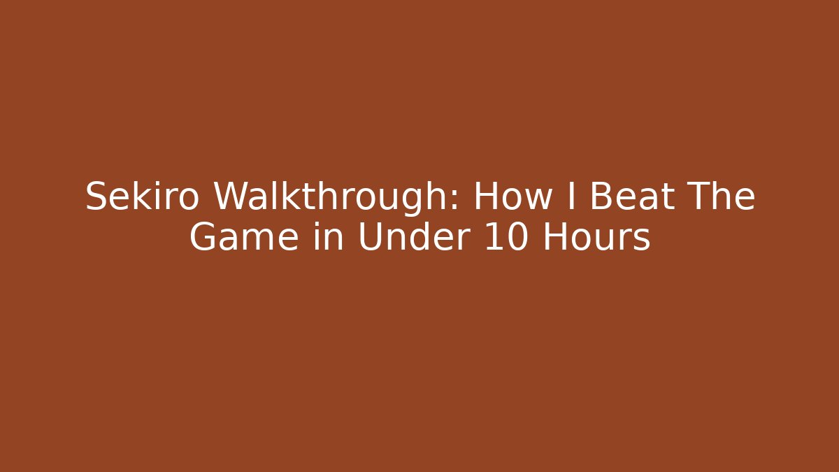 Sekiro Walkthrough: How I Beat The Game in Under 10 Hours