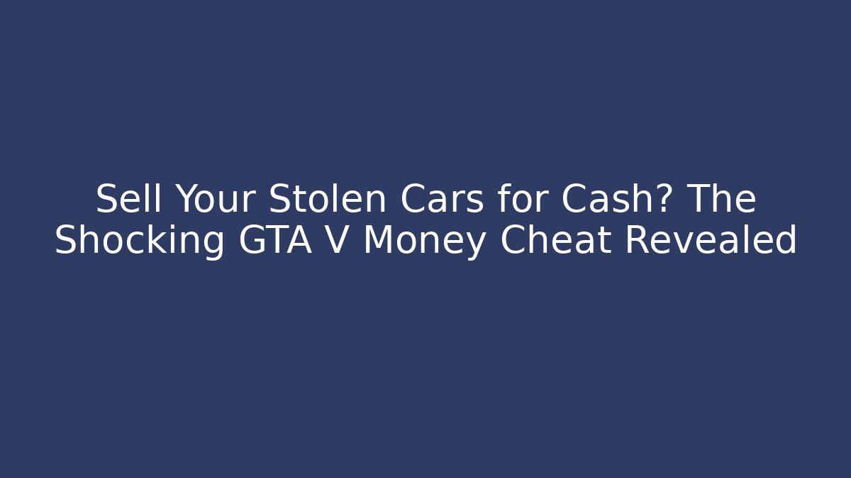 Sell Your Stolen Cars for Cash? The Shocking GTA V Money Cheat Revealed