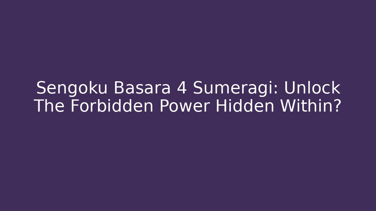 Sengoku Basara 4 Sumeragi: Unlock The Forbidden Power Hidden Within?