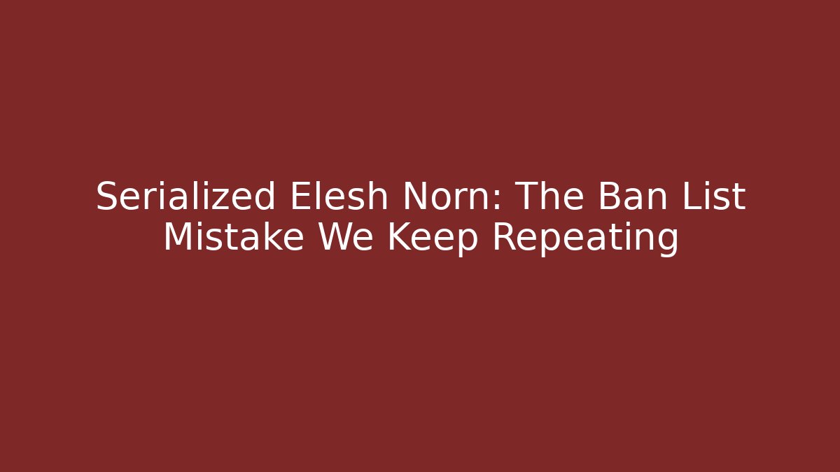 Serialized Elesh Norn: The Ban List Mistake We Keep Repeating