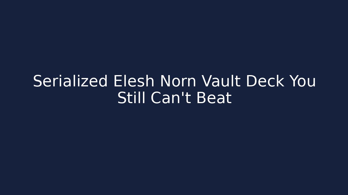 Serialized Elesh Norn Vault Deck You Still Can't Beat