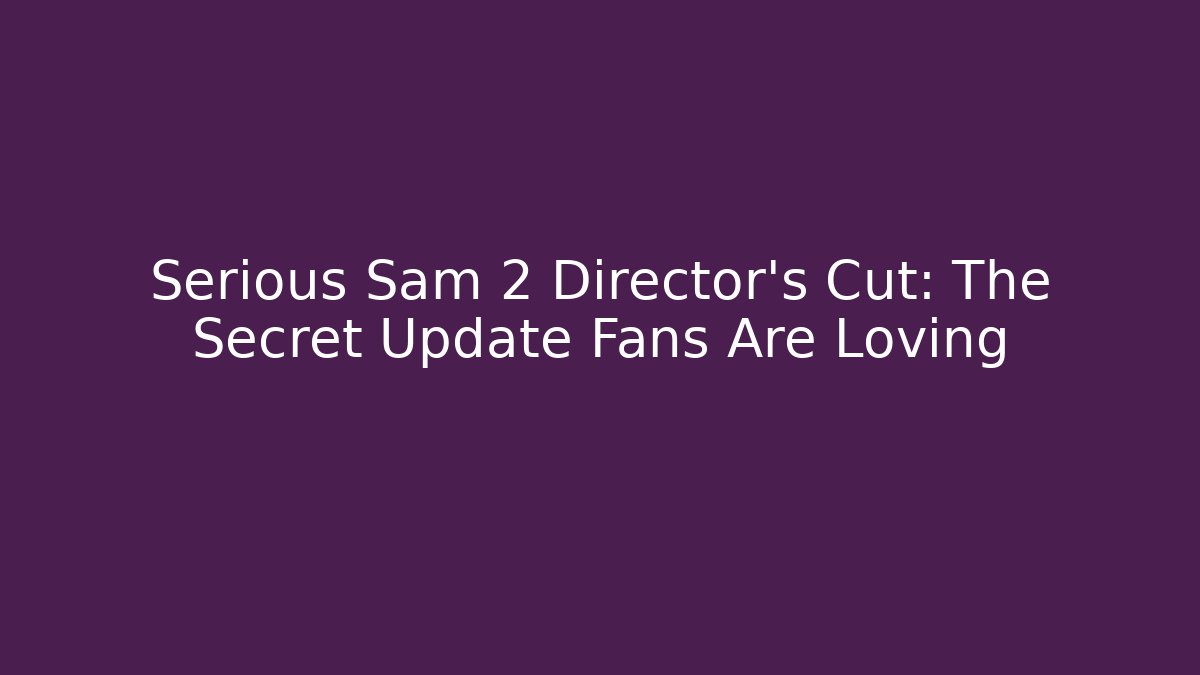 Serious Sam 2 Director's Cut: The Secret Update Fans Are Loving