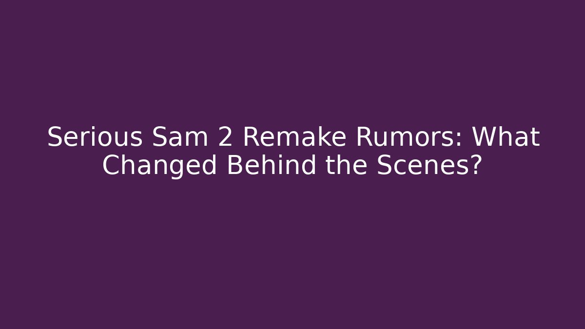 Serious Sam 2 Remake Rumors: What Changed Behind the Scenes?