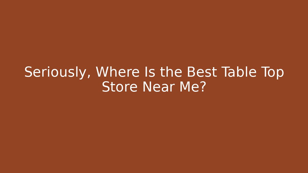 Seriously, Where Is the Best Table Top Store Near Me? - Método de Aprovação