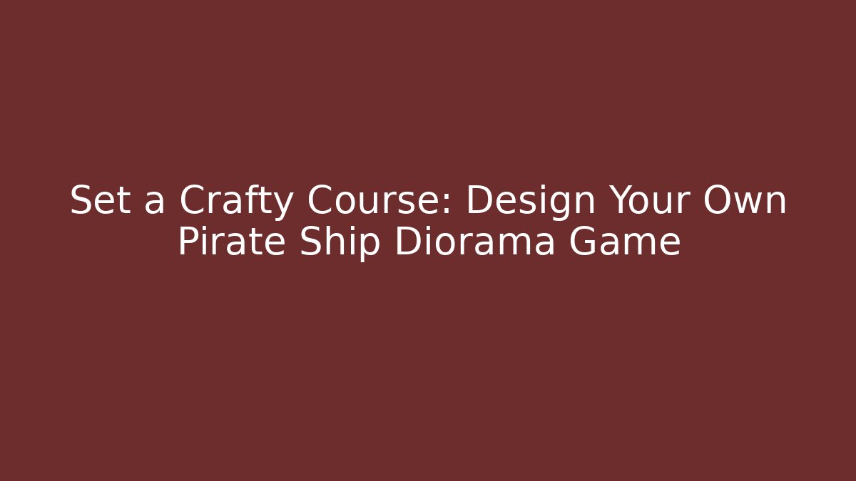 Set a Crafty Course: Design Your Own Pirate Ship Diorama Game