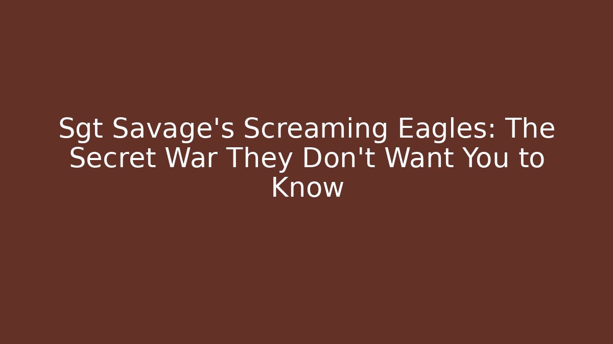 Sgt Savage's Screaming Eagles: The Secret War They Don't Want You to Know