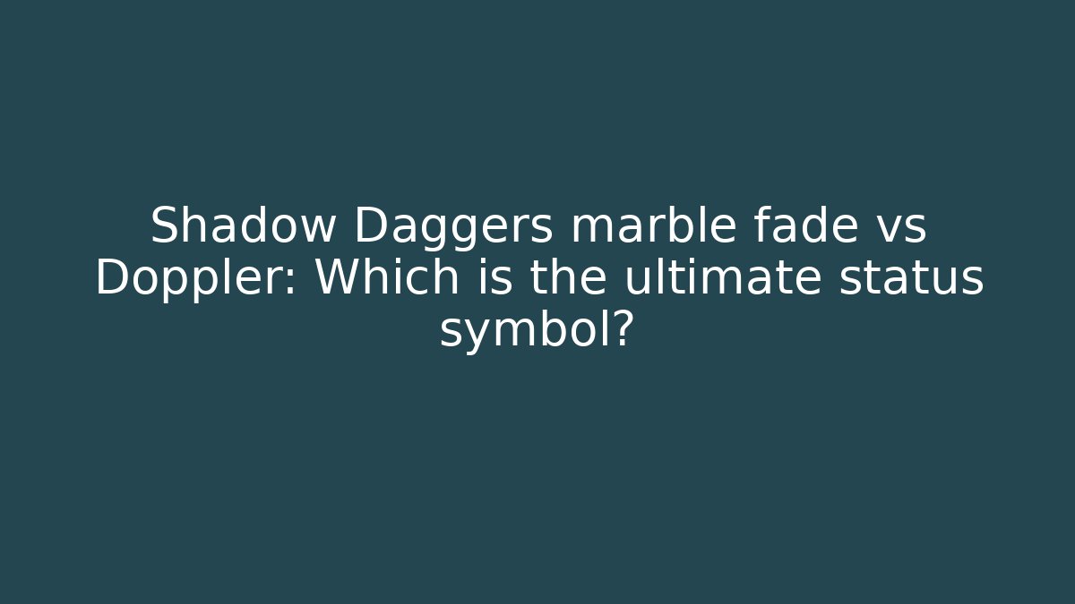 Shadow Daggers marble fade vs Doppler: Which is the ultimate status symbol?