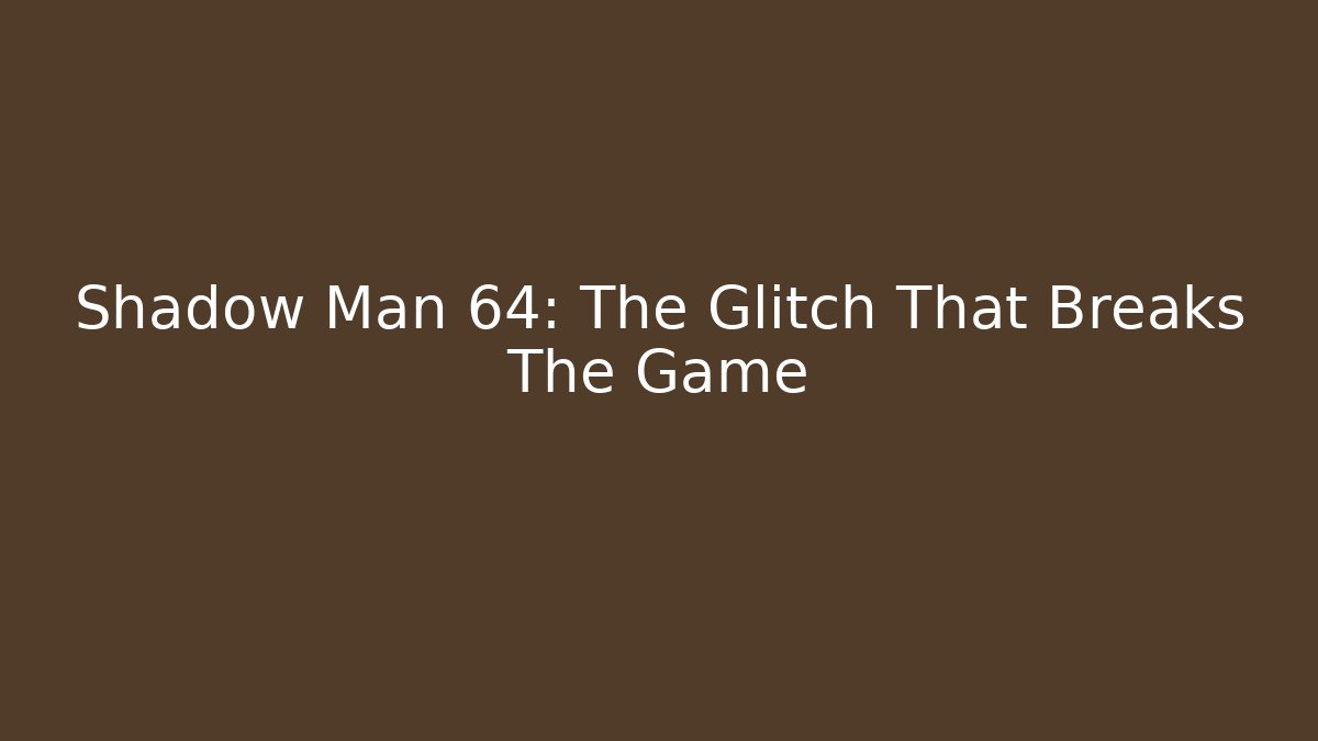 Shadow Man 64: The Glitch That Breaks The Game