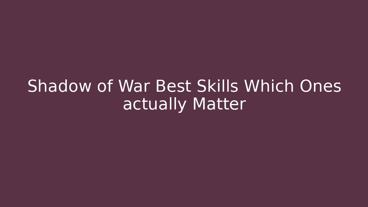 Shadow of War Best Skills Which Ones actually Matter