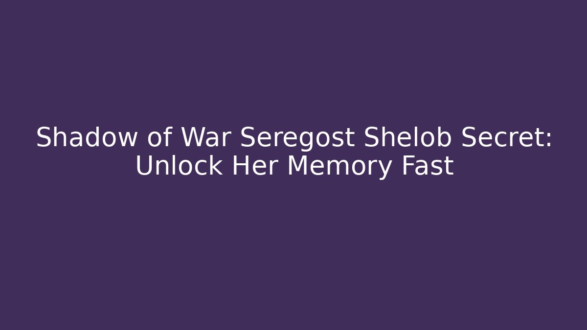 Shadow of War Seregost Shelob Secret: Unlock Her Memory Fast
