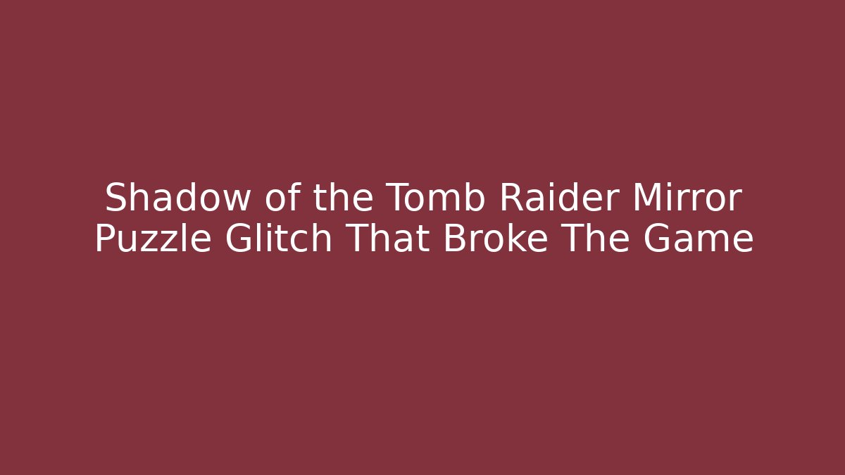 Shadow of the Tomb Raider Mirror Puzzle Glitch That Broke The Game