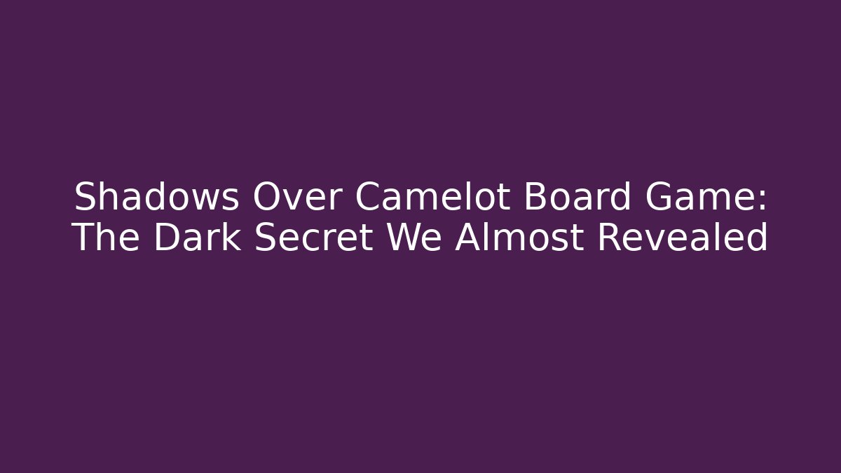 Shadows Over Camelot Board Game: The Dark Secret We Almost Revealed