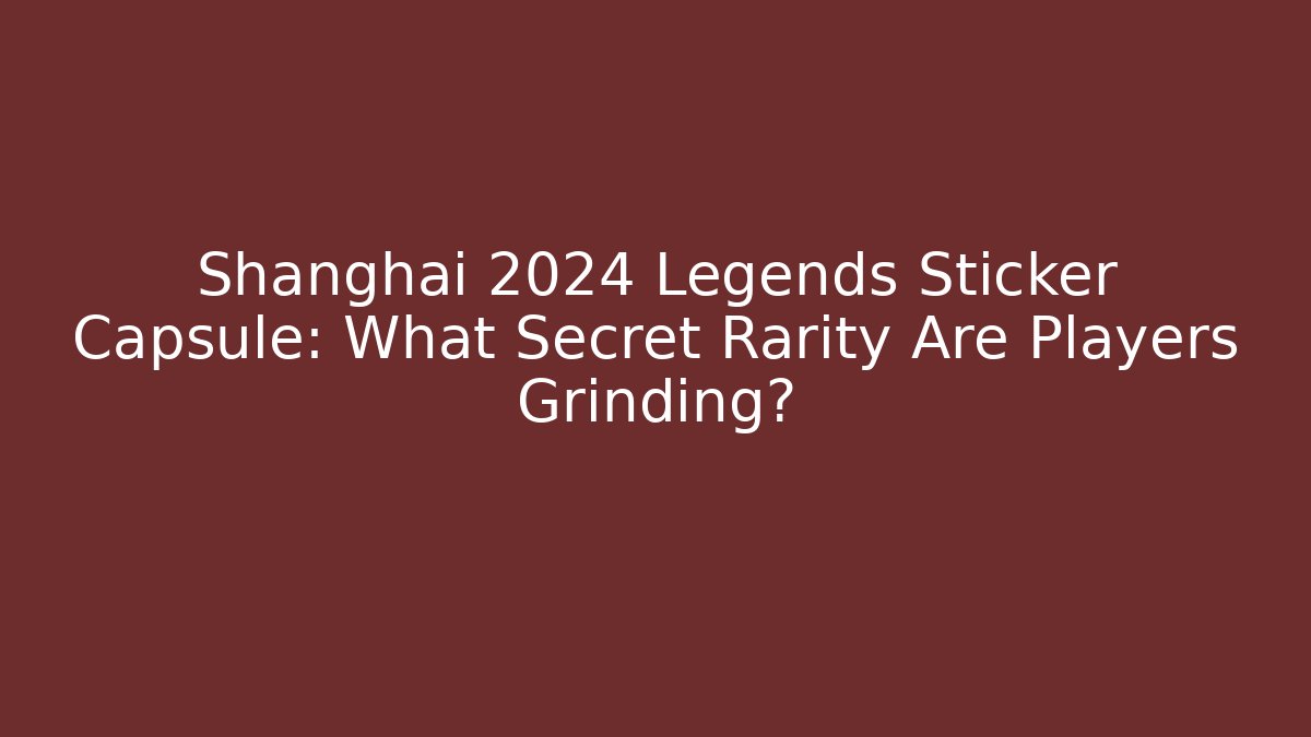 Shanghai 2024 Legends Sticker Capsule: What Secret Rarity Are Players Grinding?