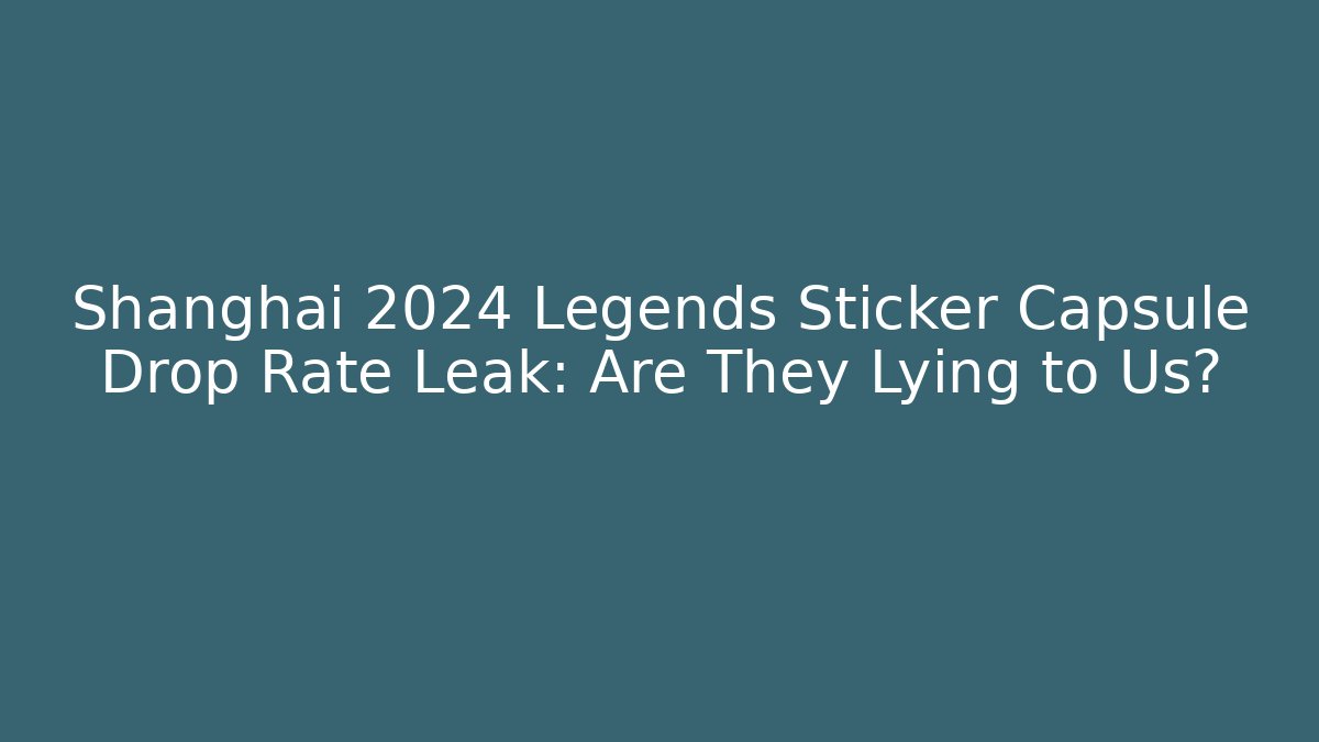 Shanghai 2024 Legends Sticker Capsule Drop Rate Leak: Are They Lying to Us?