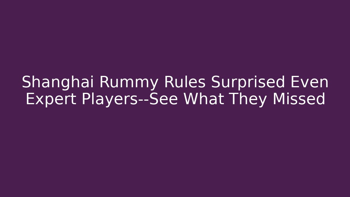 Shanghai Rummy Rules Surprised Even Expert Players—See What They Missed
