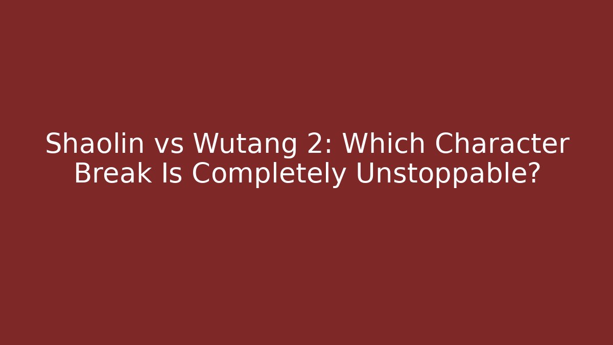 Shaolin vs Wutang 2: Which Character Break Is Completely Unstoppable?