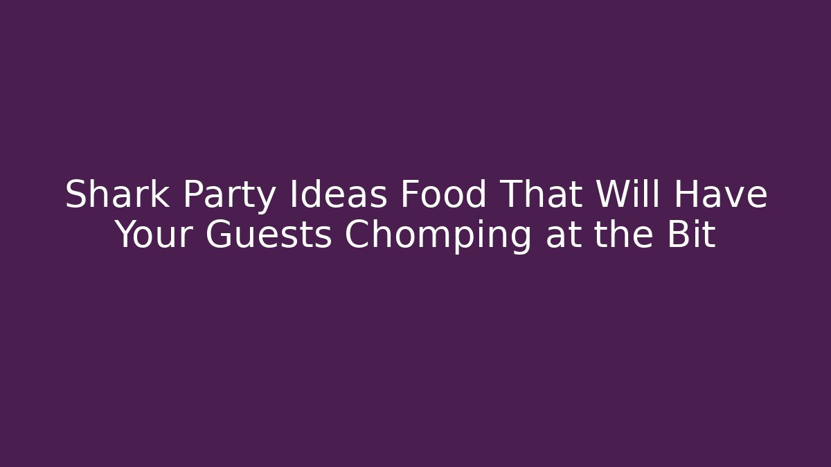 Shark Party Ideas Food That Will Have Your Guests Chomping at the Bit
