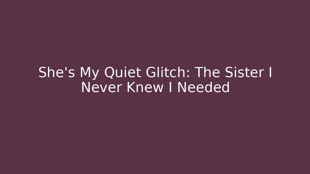 She's My Quiet Glitch: The Sister I Never Knew I Needed