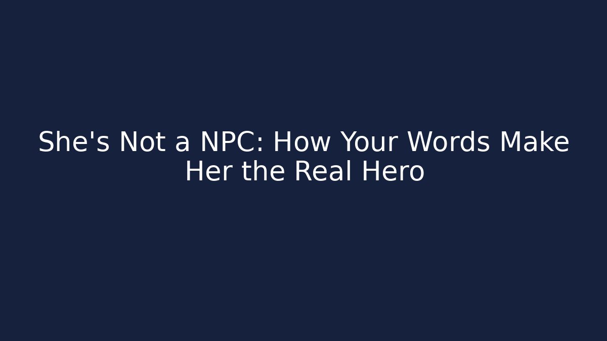 She’s Not a NPC: How Your Words Make Her the Real Hero
