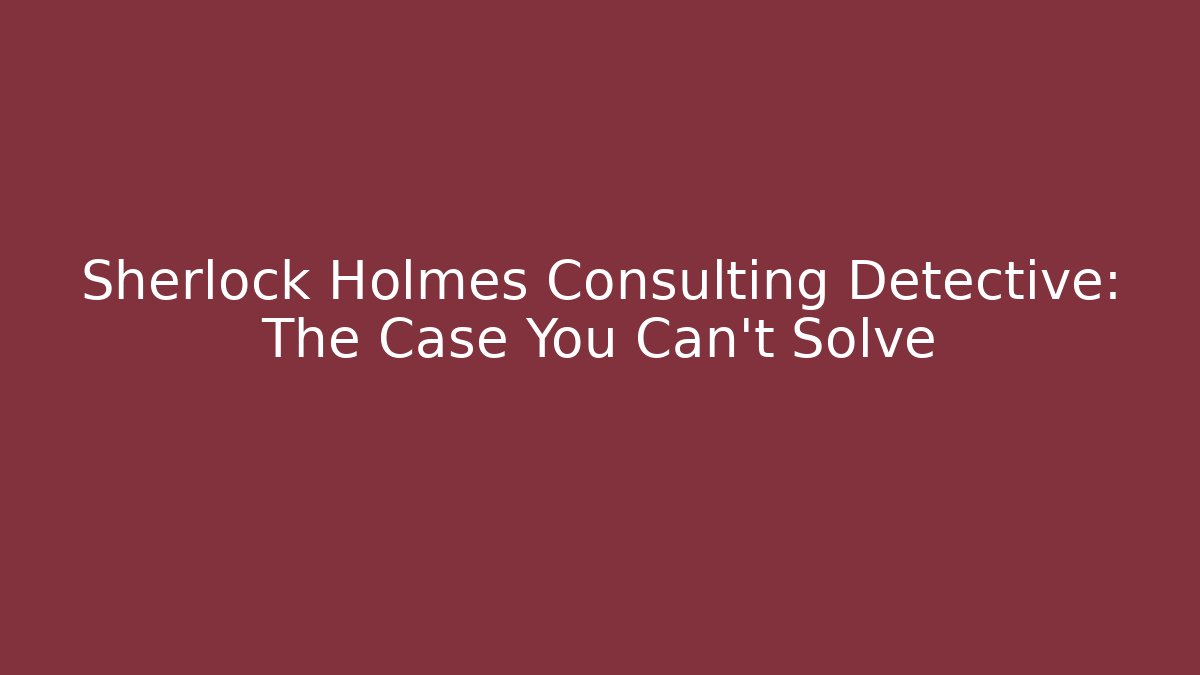 Sherlock Holmes Consulting Detective: The Case You Can't Solve