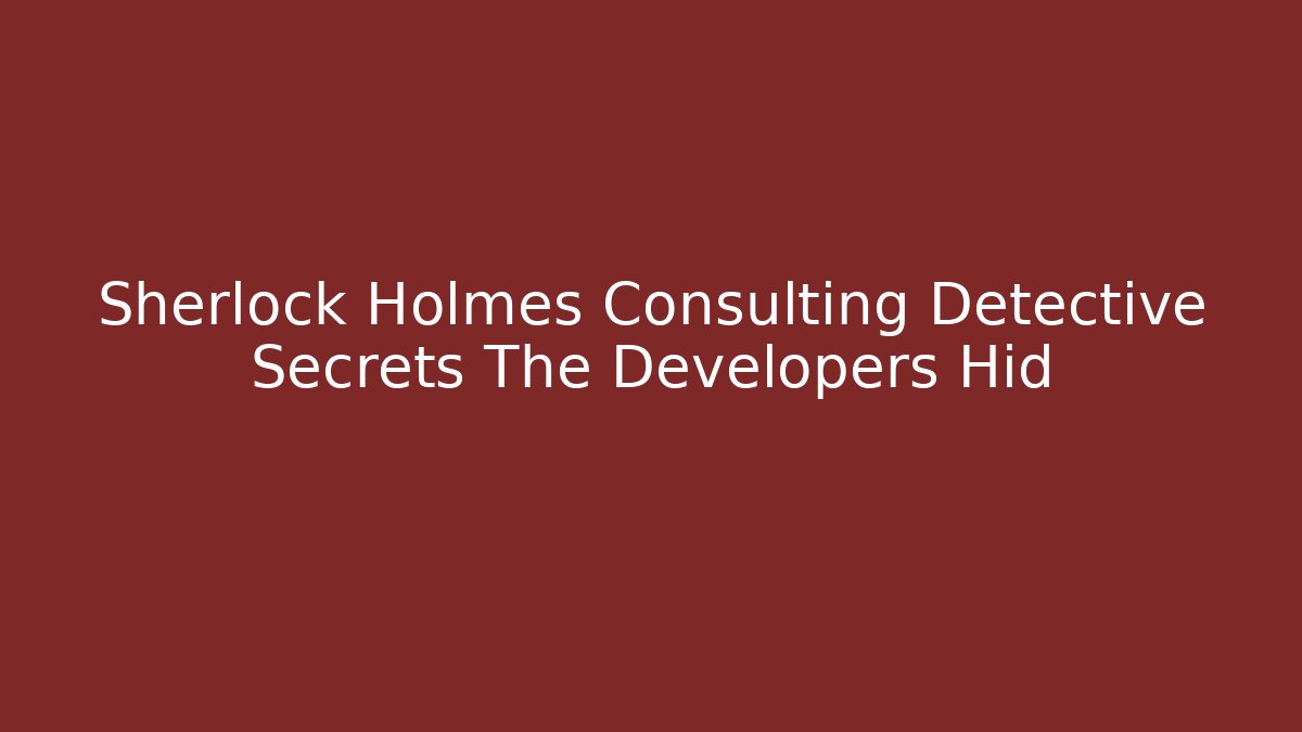 Sherlock Holmes Consulting Detective Secrets The Developers Hid