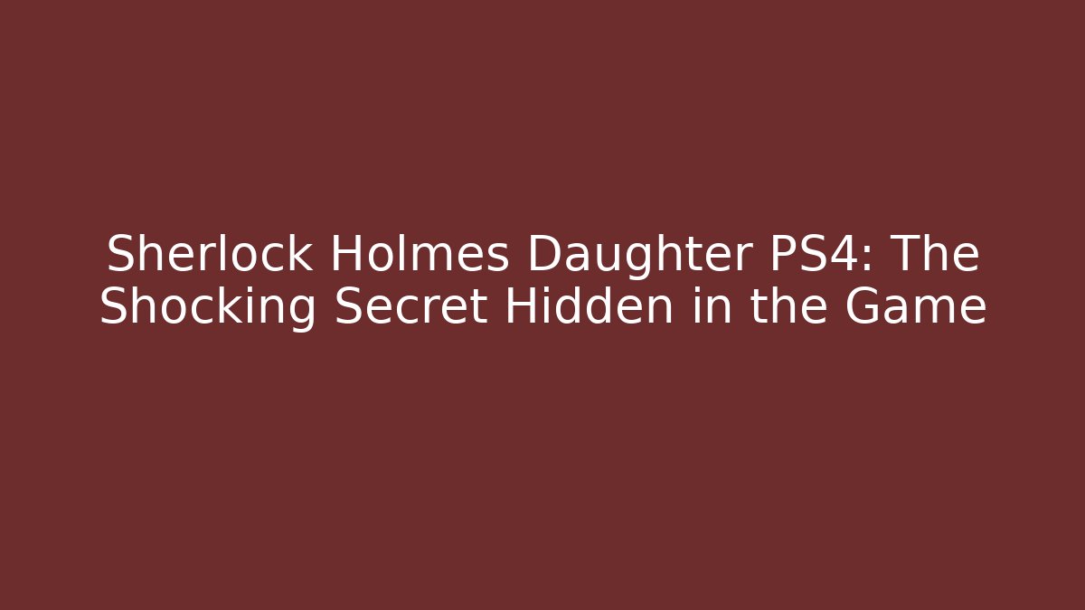 Sherlock Holmes Daughter PS4: The Shocking Secret Hidden in the Game