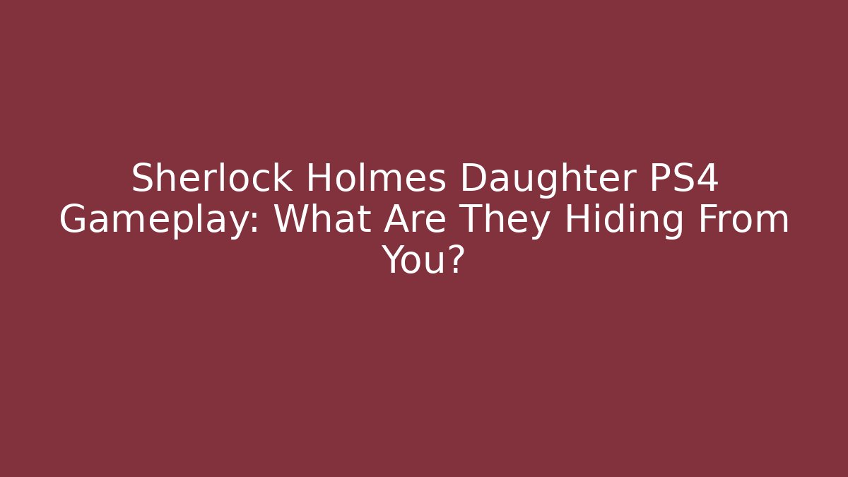 Sherlock Holmes Daughter PS4 Gameplay: What Are They Hiding From You?